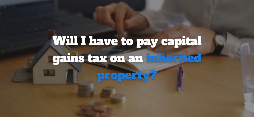 Will I have to pay Capital Gains Tax on an
inherited property?